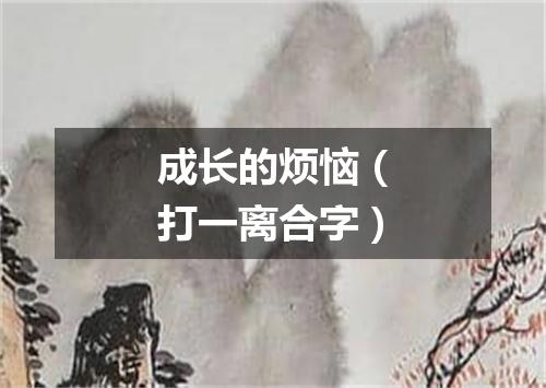 成长的烦恼（打一离合字）