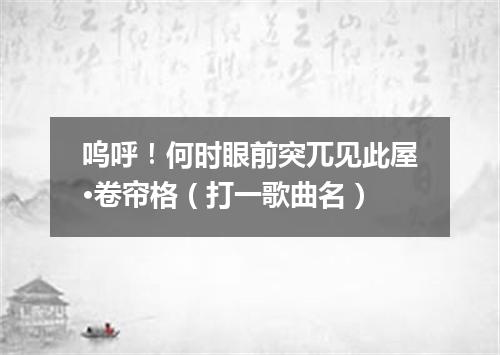 呜呼！何时眼前突兀见此屋·卷帘格（打一歌曲名）