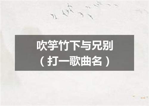 吹竽竹下与兄别（打一歌曲名）