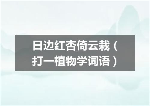 日边红杏倚云栽（打一植物学词语）