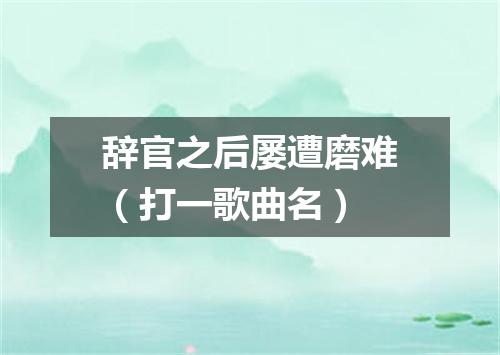 辞官之后屡遭磨难（打一歌曲名）