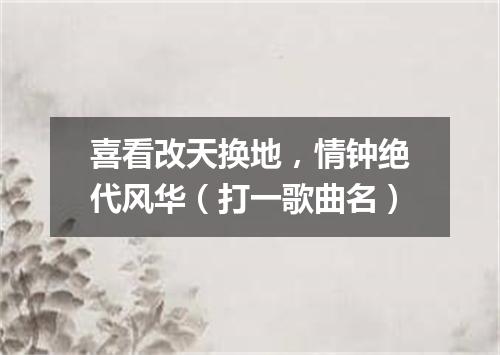 喜看改天换地，情钟绝代风华（打一歌曲名）