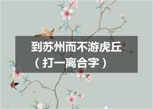 到苏州而不游虎丘（打一离合字）