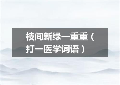 枝间新绿一重重（打一医学词语）