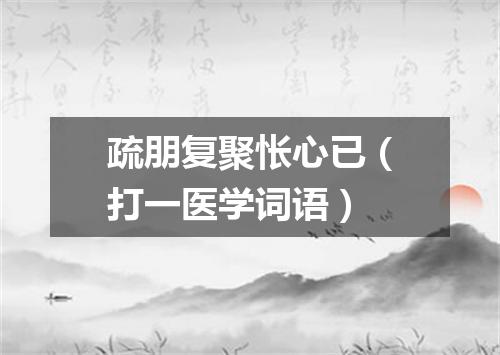 疏朋复聚怅心已（打一医学词语）