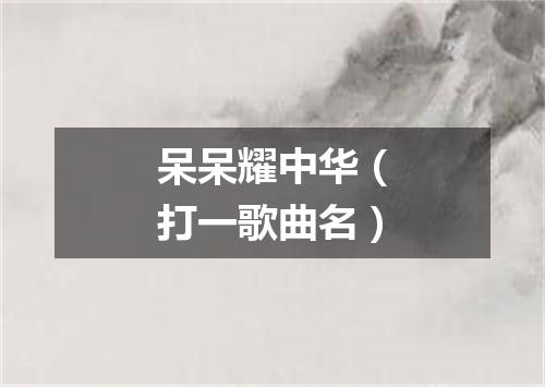 呆呆耀中华（打一歌曲名）