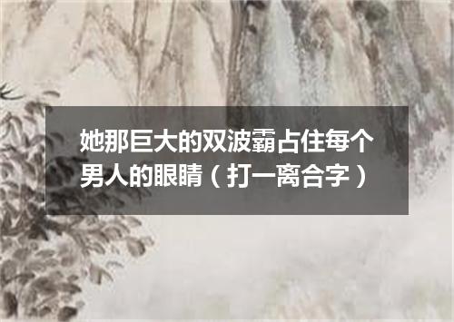 她那巨大的双波霸占住每个男人的眼睛（打一离合字）