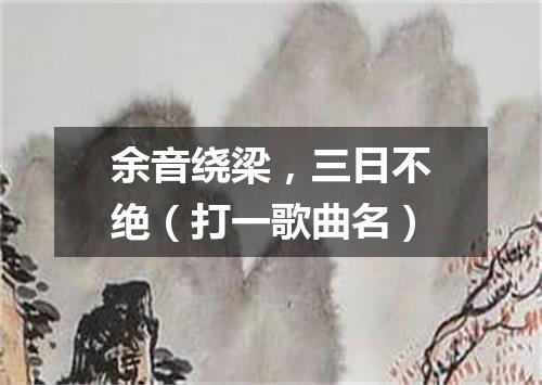 余音绕梁，三日不绝（打一歌曲名）