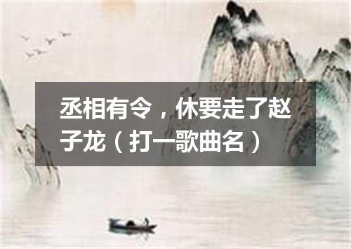 丞相有令，休要走了赵子龙（打一歌曲名）