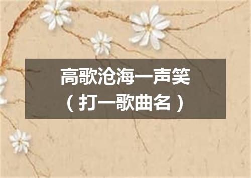 高歌沧海一声笑（打一歌曲名）