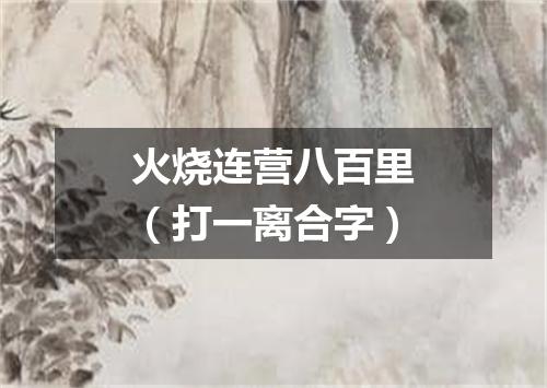 火烧连营八百里（打一离合字）