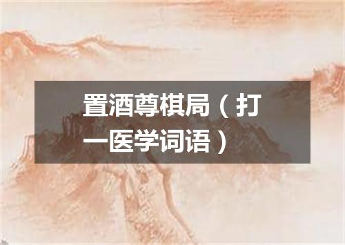 置酒尊棋局（打一医学词语）