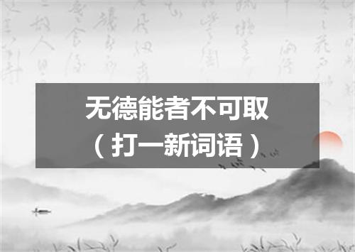 无德能者不可取（打一新词语）