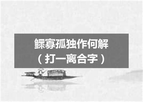 鳏寡孤独作何解（打一离合字）