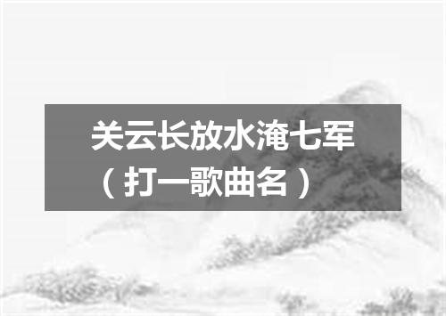 关云长放水淹七军（打一歌曲名）