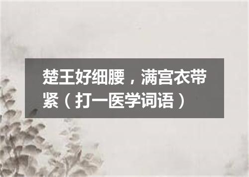 楚王好细腰，满宫衣带紧（打一医学词语）