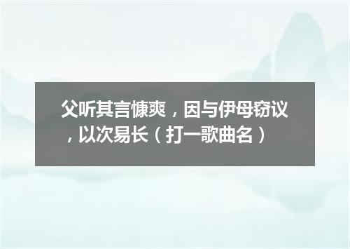 父听其言慷爽，因与伊母窃议，以次易长（打一歌曲名）