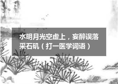 水明月光空虚上，妄醉误落采石矶（打一医学词语）
