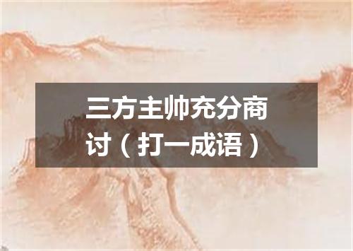 三方主帅充分商讨（打一成语）