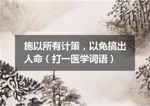 施以所有计策，以免搞出人命（打一医学词语）