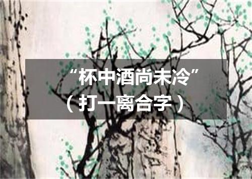 “杯中酒尚未冷”（打一离合字）