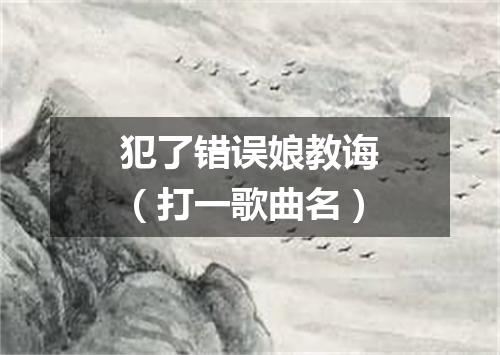 犯了错误娘教诲（打一歌曲名）