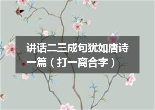 讲话二三成句犹如唐诗一篇（打一离合字）