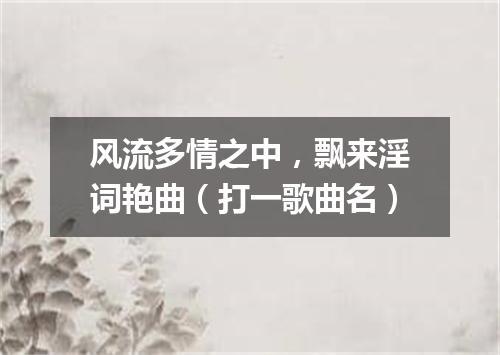 风流多情之中，飘来淫词艳曲（打一歌曲名）