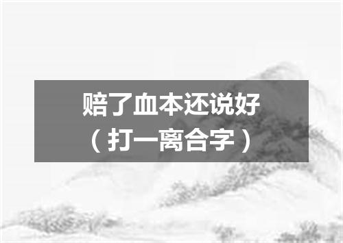 赔了血本还说好（打一离合字）