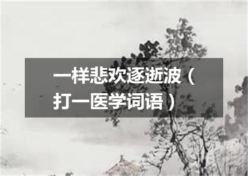 一样悲欢逐逝波（打一医学词语）