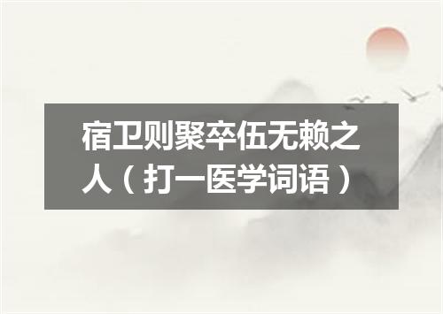 宿卫则聚卒伍无赖之人（打一医学词语）