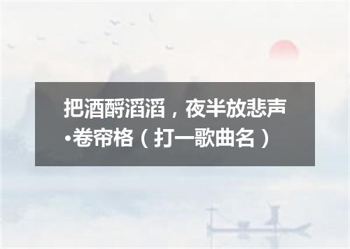 把酒酹滔滔，夜半放悲声·卷帘格（打一歌曲名）