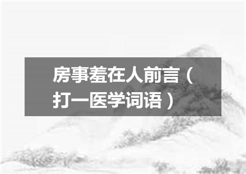 房事羞在人前言（打一医学词语）