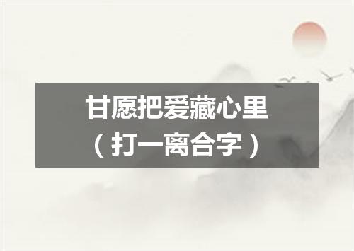 甘愿把爱藏心里（打一离合字）