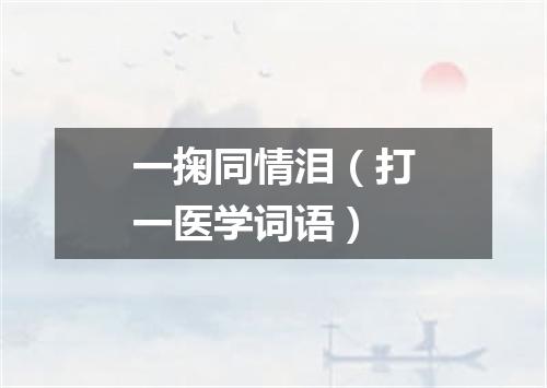 一掬同情泪（打一医学词语）