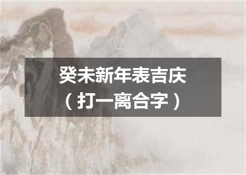 癸未新年表吉庆（打一离合字）