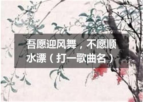 吾愿迎风舞，不愿顺水漂（打一歌曲名）
