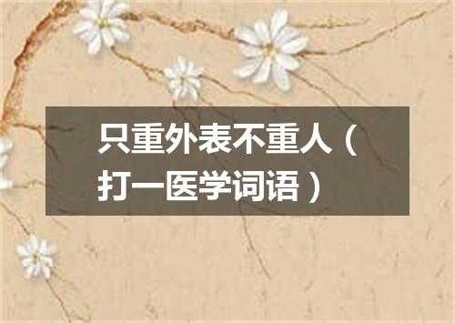 只重外表不重人（打一医学词语）