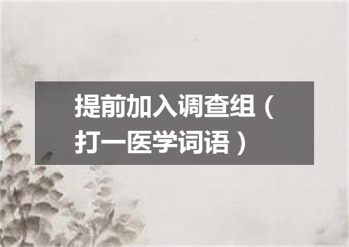 提前加入调查组（打一医学词语）