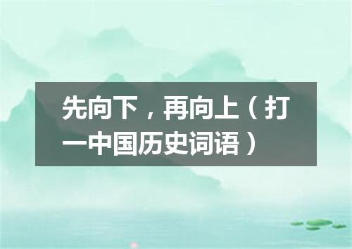 先向下，再向上（打一中国历史词语）