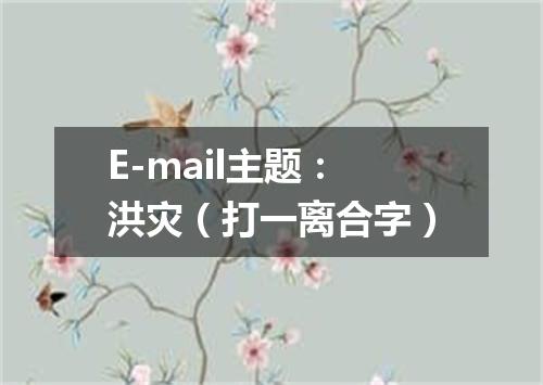 E-mail主题：洪灾（打一离合字）