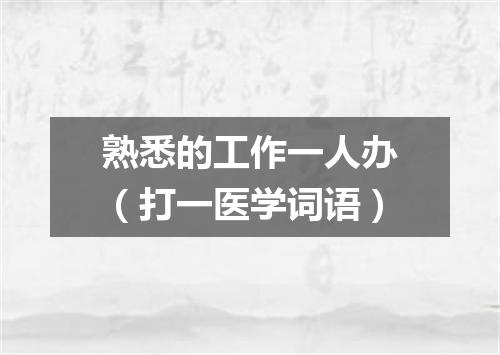 熟悉的工作一人办（打一医学词语）