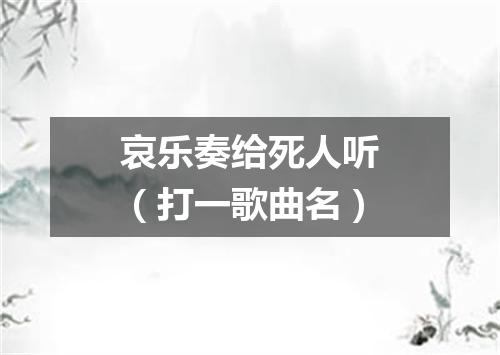 哀乐奏给死人听（打一歌曲名）