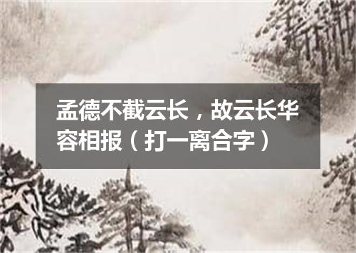 孟德不截云长，故云长华容相报（打一离合字）