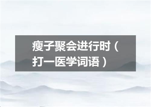 瘦子聚会进行时（打一医学词语）