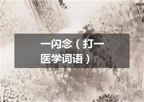 一闪念（打一医学词语）