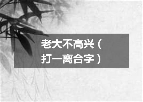 老大不高兴（打一离合字）