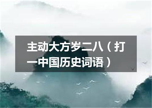 主动大方岁二八（打一中国历史词语）