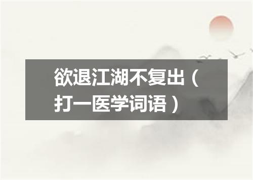 欲退江湖不复出（打一医学词语）