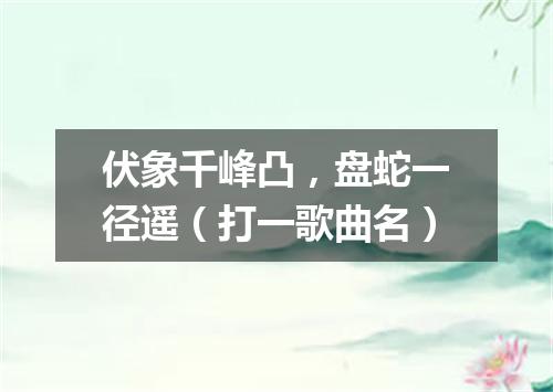 伏象千峰凸，盘蛇一径遥（打一歌曲名）